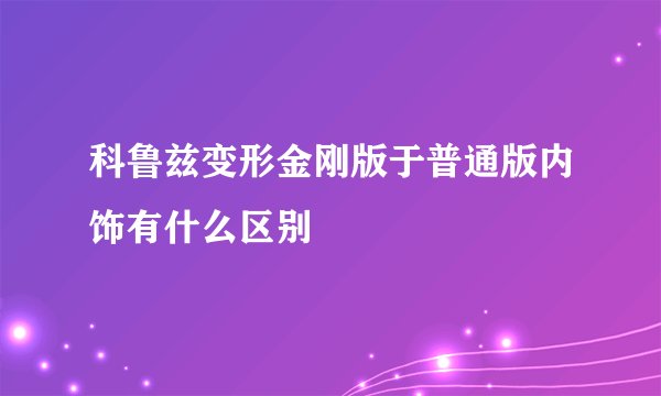 科鲁兹变形金刚版于普通版内饰有什么区别