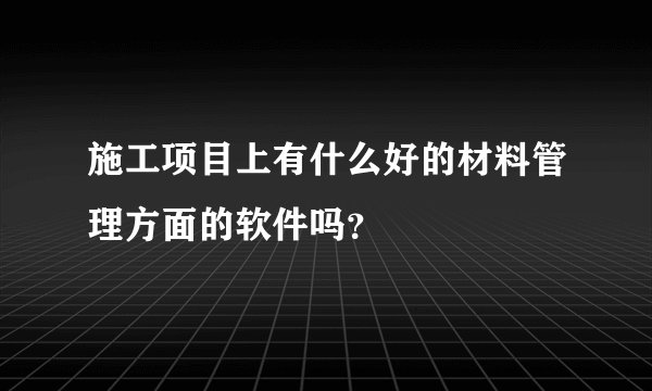施工项目上有什么好的材料管理方面的软件吗？