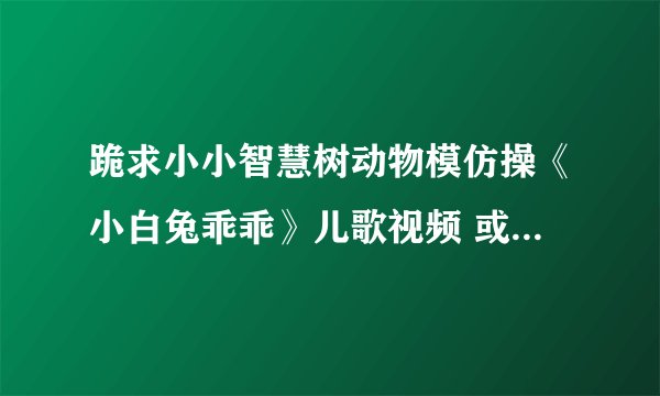 跪求小小智慧树动物模仿操《小白兔乖乖》儿歌视频 或音乐！！！
