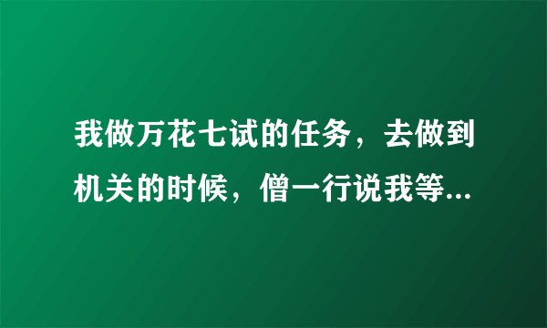 我做万花七试的任务，去做到机关的时候，僧一行说我等级不够，就没试炼我，我大概什么时候才能进行机关试