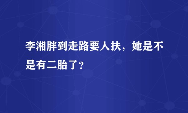 李湘胖到走路要人扶，她是不是有二胎了？