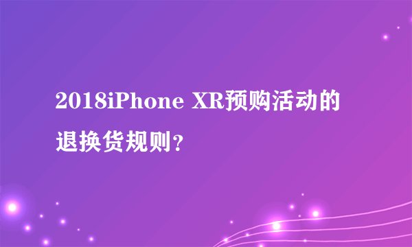 2018iPhone XR预购活动的退换货规则？