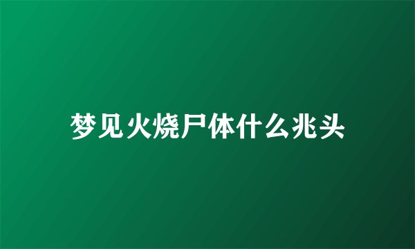 梦见火烧尸体什么兆头
