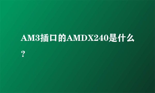 AM3插口的AMDX240是什么？