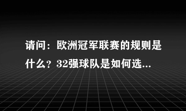请问：欧洲冠军联赛的规则是什么？32强球队是如何选择出来的？谢谢