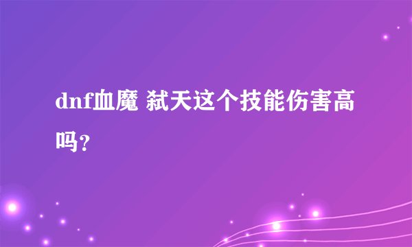 dnf血魔 弑天这个技能伤害高吗？