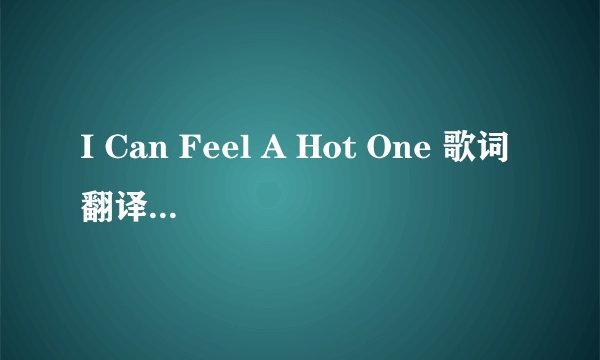 I Can Feel A Hot One 歌词翻译 拒绝软件翻译