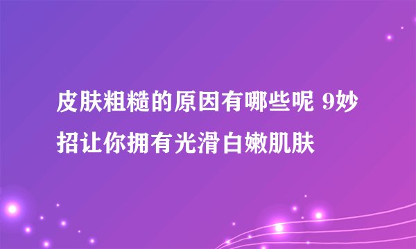 皮肤粗糙的原因有哪些呢 9妙招让你拥有光滑白嫩肌肤