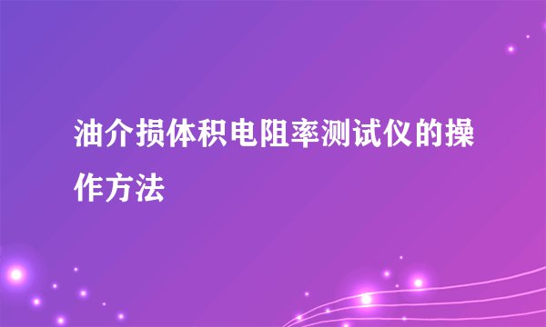 油介损体积电阻率测试仪的操作方法