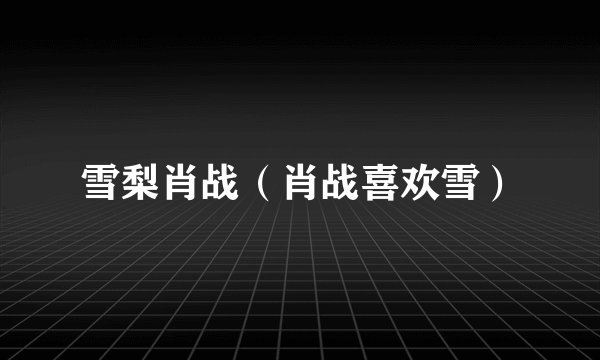 雪梨肖战（肖战喜欢雪）