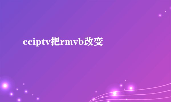 cciptv把rmvb改变