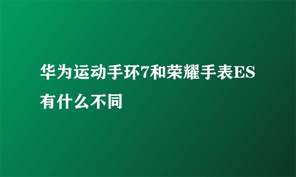 华为运动手环7和荣耀手表ES有什么不同