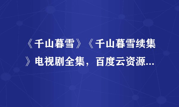 《千山暮雪》《千山暮雪续集》电视剧全集，百度云资源。在线等，急！急！急！