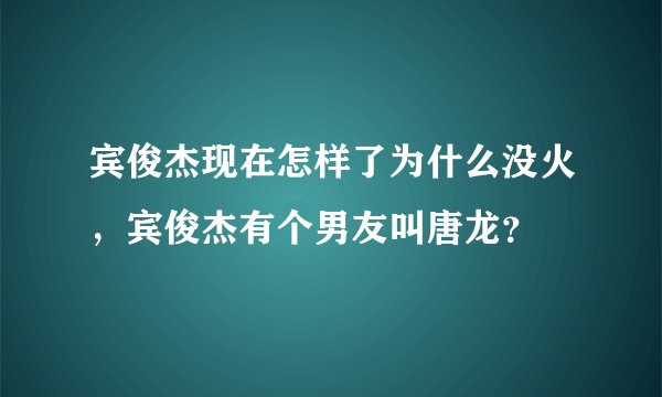 宾俊杰现在怎样了为什么没火，宾俊杰有个男友叫唐龙？