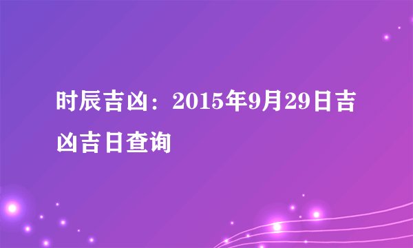 时辰吉凶：2015年9月29日吉凶吉日查询