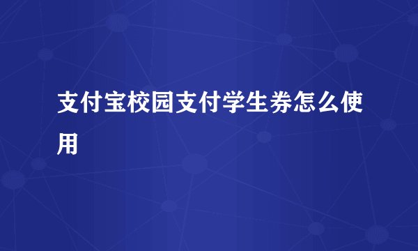 支付宝校园支付学生券怎么使用