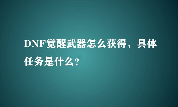 DNF觉醒武器怎么获得，具体任务是什么？