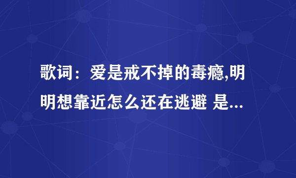 歌词：爱是戒不掉的毒瘾,明明想靠近怎么还在逃避 是什么歌名
