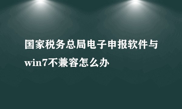国家税务总局电子申报软件与win7不兼容怎么办
