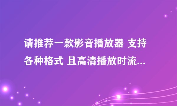 请推荐一款影音播放器 支持各种格式 且高清播放时流畅不卡 CPU占据不高的播放器
