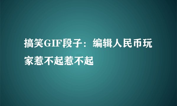 搞笑GIF段子：编辑人民币玩家惹不起惹不起
