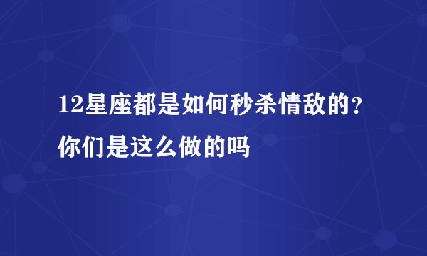12星座都是如何秒杀情敌的？你们是这么做的吗