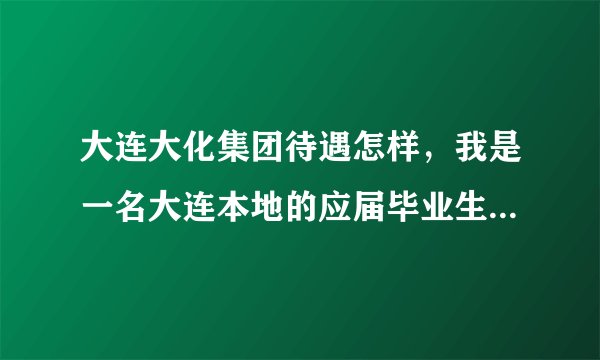大连大化集团待遇怎样，我是一名大连本地的应届毕业生，工资大概多少，发展前景怎么样？