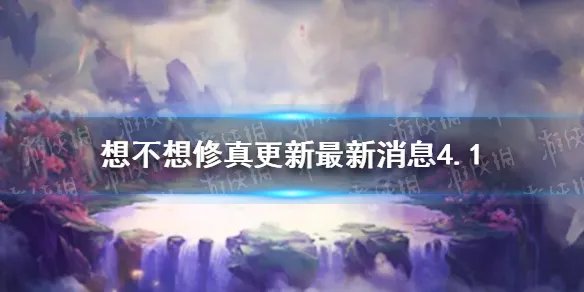 《想不想修真》更新最新消息4.1 4.1版本更新内容大全