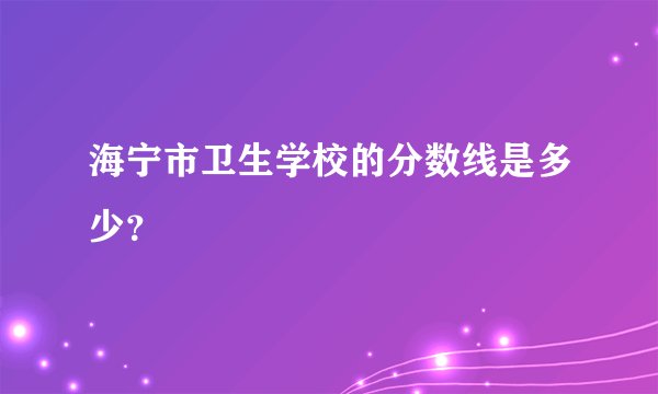 海宁市卫生学校的分数线是多少？