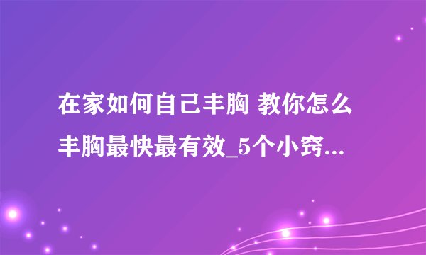 在家如何自己丰胸 教你怎么丰胸最快最有效_5个小窍门教你如何自己丰胸
