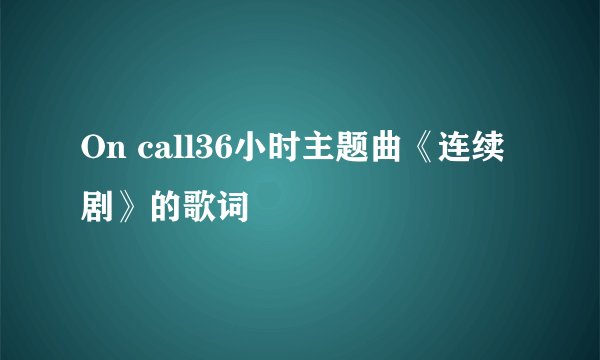 On call36小时主题曲《连续剧》的歌词