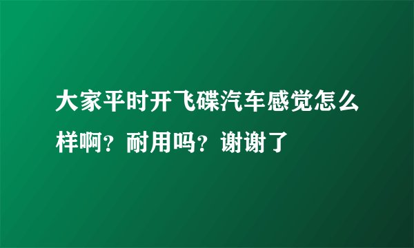 大家平时开飞碟汽车感觉怎么样啊？耐用吗？谢谢了