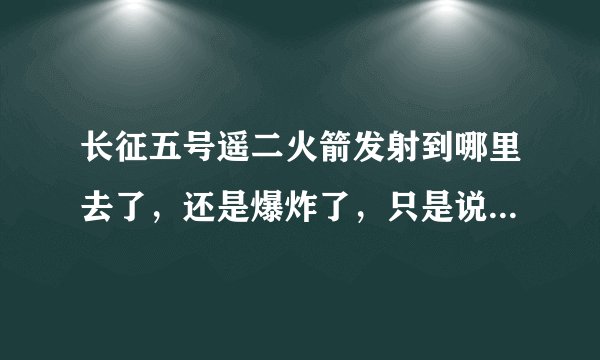 长征五号遥二火箭发射到哪里去了，还是爆炸了，只是说失利，是什么异常