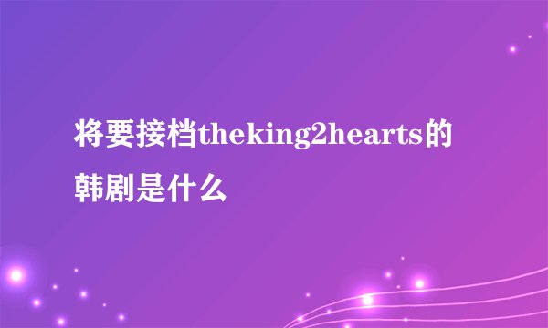 将要接档theking2hearts的韩剧是什么