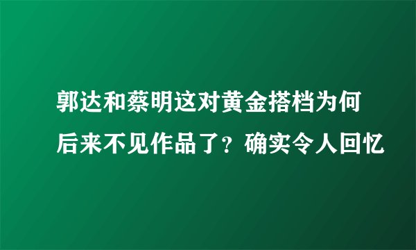 郭达和蔡明这对黄金搭档为何后来不见作品了？确实令人回忆