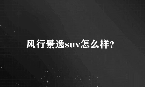 风行景逸suv怎么样？