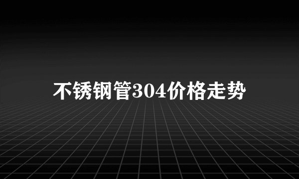 不锈钢管304价格走势