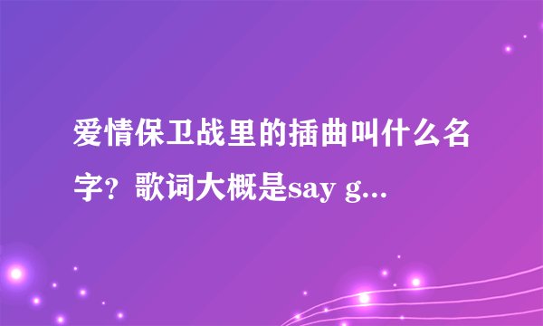 爱情保卫战里的插曲叫什么名字？歌词大概是say goodbye say goodbye
