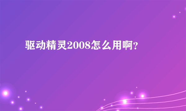 驱动精灵2008怎么用啊？