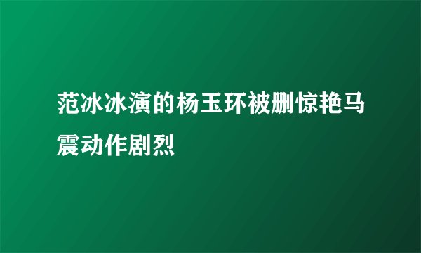 范冰冰演的杨玉环被删惊艳马震动作剧烈