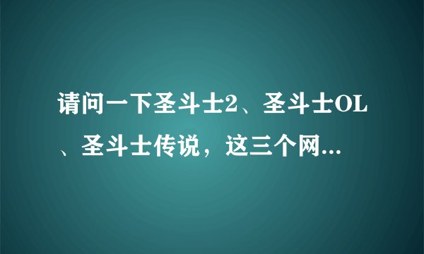 请问一下圣斗士2、圣斗士OL、圣斗士传说，这三个网游哪个好玩的点？