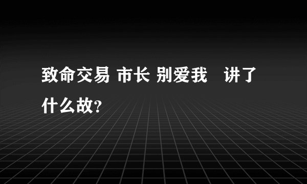 致命交易 市长 别爱我   讲了什么故？
