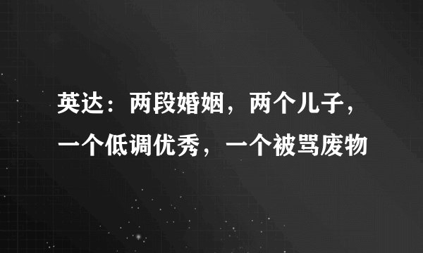 英达：两段婚姻，两个儿子，一个低调优秀，一个被骂废物