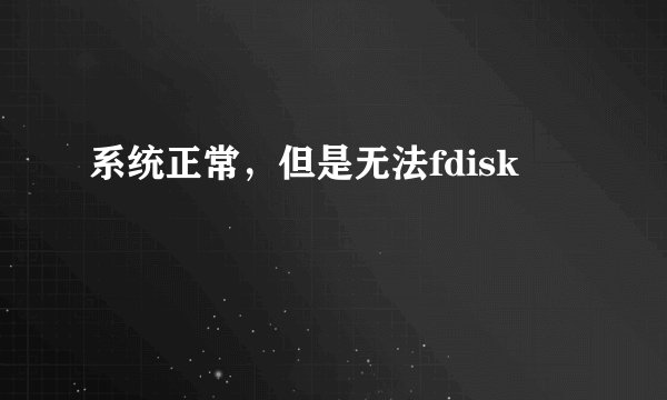 系统正常，但是无法fdisk