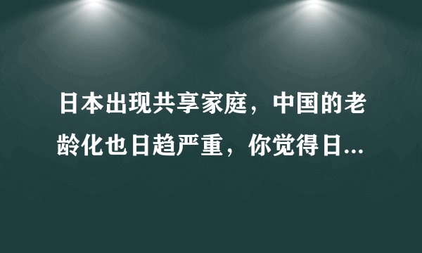 日本出现共享家庭，中国的老龄化也日趋严重，你觉得日本的这种共享家庭适用中国吗？