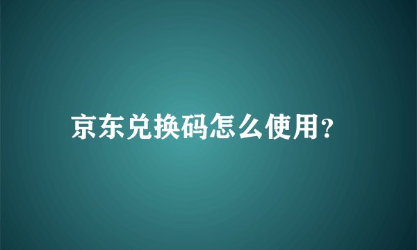 京东兑换码怎么使用？