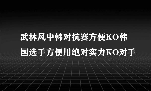 武林风中韩对抗赛方便KO韩国选手方便用绝对实力KO对手