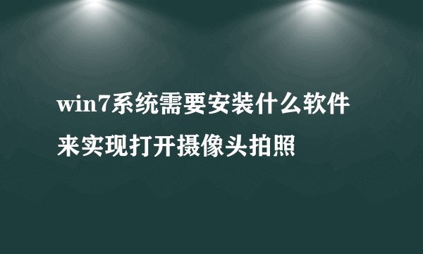 win7系统需要安装什么软件来实现打开摄像头拍照