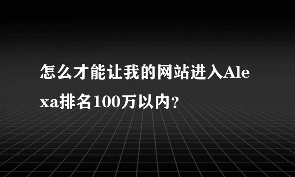 怎么才能让我的网站进入Alexa排名100万以内？