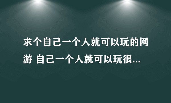 求个自己一个人就可以玩的网游 自己一个人就可以玩很多，不是那种不组队就玩不下去没法玩的游戏